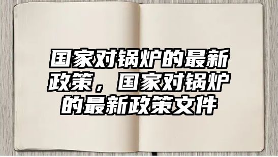 國家對鍋爐的最新政策，國家對鍋爐的最新政策文件