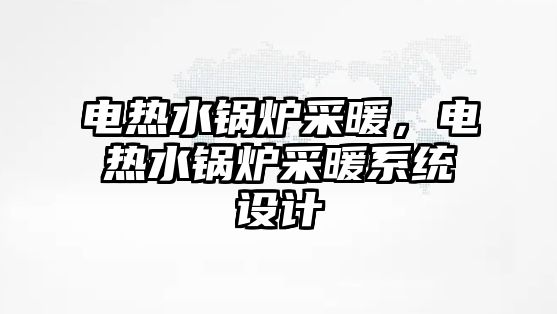 電熱水鍋爐采暖，電熱水鍋爐采暖系統(tǒng)設(shè)計(jì)