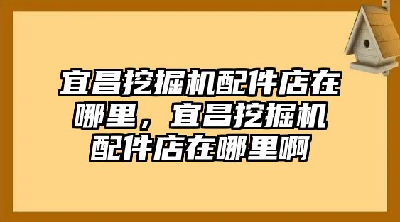 宜昌挖掘機(jī)配件店在哪里，宜昌挖掘機(jī)配件店在哪里啊