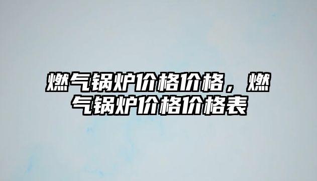 燃氣鍋爐價格價格，燃氣鍋爐價格價格表