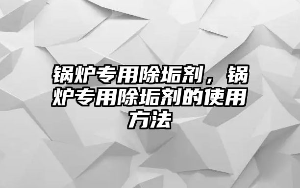 鍋爐專用除垢劑，鍋爐專用除垢劑的使用方法