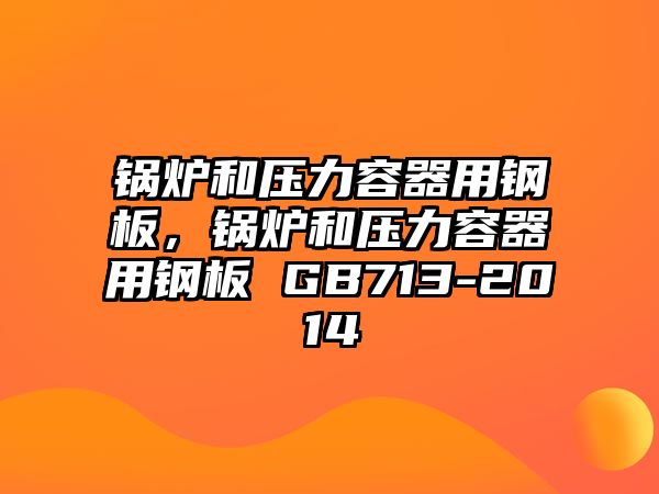 鍋爐和壓力容器用鋼板，鍋爐和壓力容器用鋼板 GB713-2014