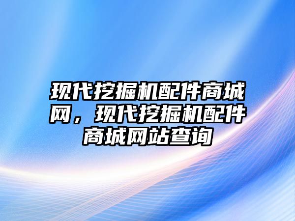 現(xiàn)代挖掘機配件商城網，現(xiàn)代挖掘機配件商城網站查詢