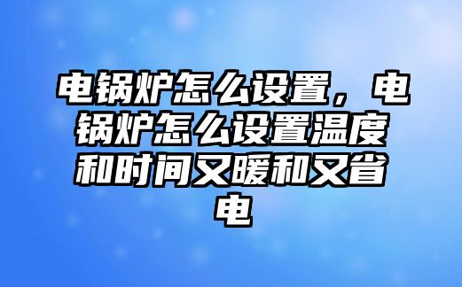 電鍋爐怎么設(shè)置，電鍋爐怎么設(shè)置溫度和時(shí)間又暖和又省電