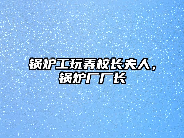 鍋爐工玩弄校長夫人，鍋爐廠廠長