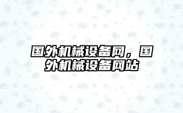 國(guó)外機(jī)械設(shè)備網(wǎng)，國(guó)外機(jī)械設(shè)備網(wǎng)站