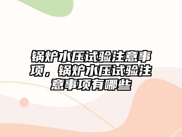 鍋爐水壓試驗(yàn)注意事項(xiàng)，鍋爐水壓試驗(yàn)注意事項(xiàng)有哪些