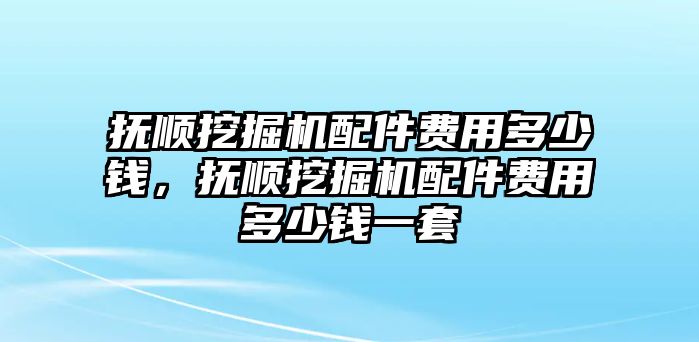 撫順挖掘機配件費用多少錢，撫順挖掘機配件費用多少錢一套