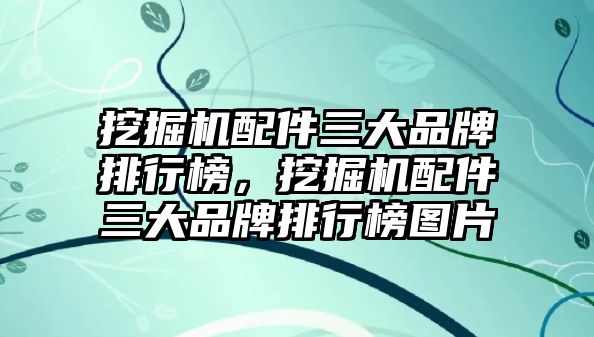 挖掘機(jī)配件三大品牌排行榜，挖掘機(jī)配件三大品牌排行榜圖片