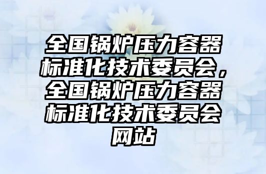 全國鍋爐壓力容器標準化技術委員會，全國鍋爐壓力容器標準化技術委員會網(wǎng)站