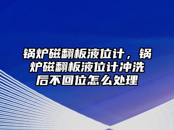 鍋爐磁翻板液位計(jì)，鍋爐磁翻板液位計(jì)沖洗后不回位怎么處理