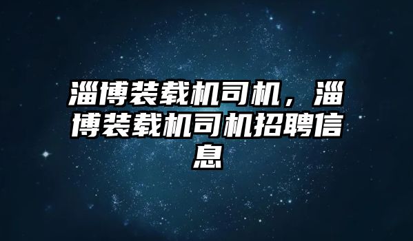 淄博裝載機(jī)司機(jī)，淄博裝載機(jī)司機(jī)招聘信息