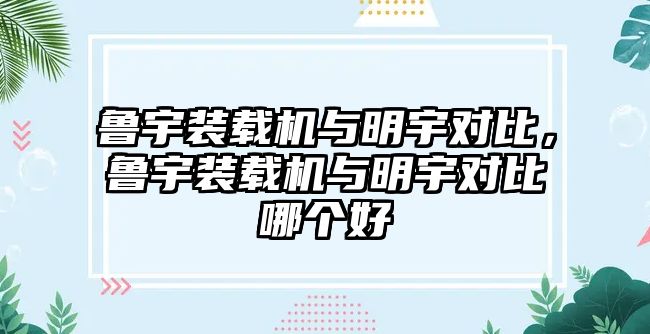 魯宇裝載機(jī)與明宇對(duì)比，魯宇裝載機(jī)與明宇對(duì)比哪個(gè)好