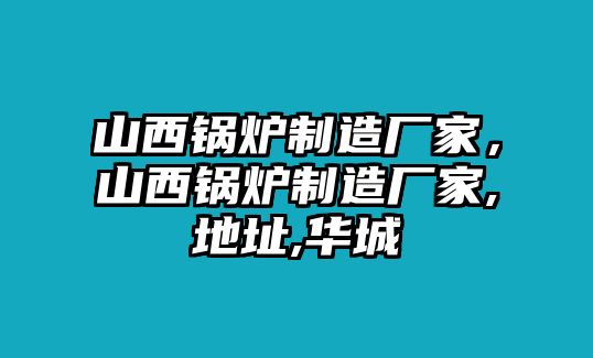 山西鍋爐制造廠家，山西鍋爐制造廠家,地址,華城