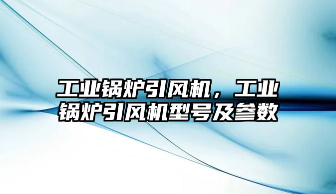 工業(yè)鍋爐引風(fēng)機，工業(yè)鍋爐引風(fēng)機型號及參數(shù)