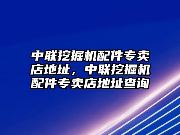 中聯(lián)挖掘機(jī)配件專賣店地址，中聯(lián)挖掘機(jī)配件專賣店地址查詢