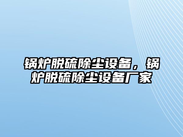 鍋爐脫硫除塵設備，鍋爐脫硫除塵設備廠家