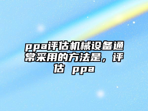 ppa評估機(jī)械設(shè)備通常采用的方法是，評估 ppa