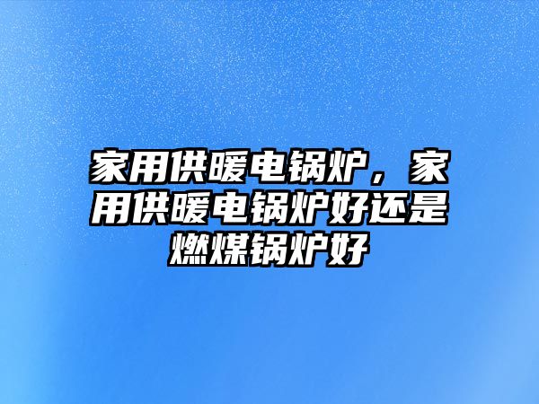 家用供暖電鍋爐，家用供暖電鍋爐好還是燃煤鍋爐好