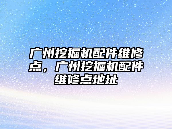 廣州挖掘機(jī)配件維修點(diǎn)，廣州挖掘機(jī)配件維修點(diǎn)地址