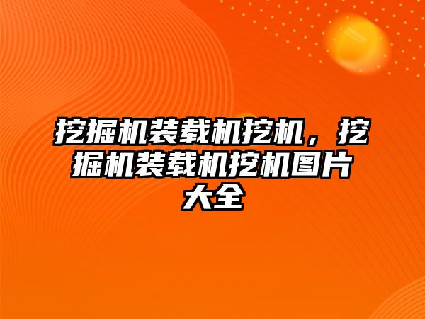 挖掘機裝載機挖機，挖掘機裝載機挖機圖片大全