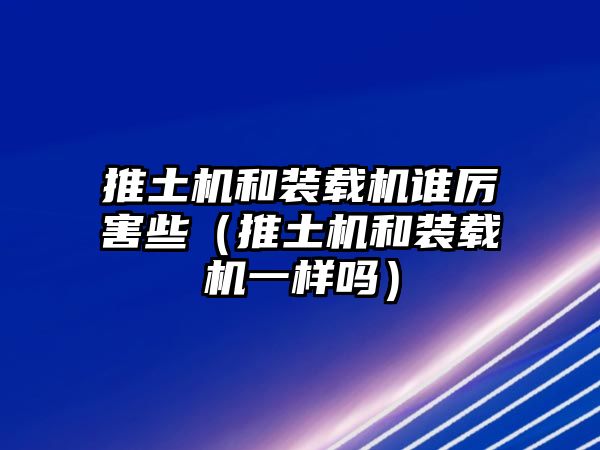 推土機(jī)和裝載機(jī)誰厲害些（推土機(jī)和裝載機(jī)一樣嗎）