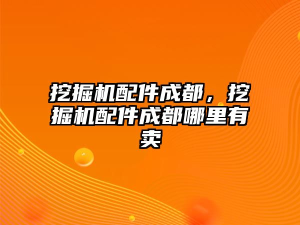 挖掘機配件成都，挖掘機配件成都哪里有賣