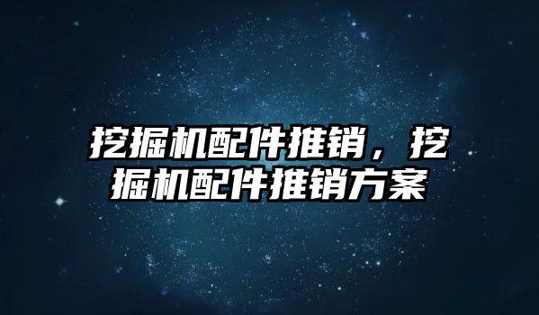 挖掘機配件推銷，挖掘機配件推銷方案