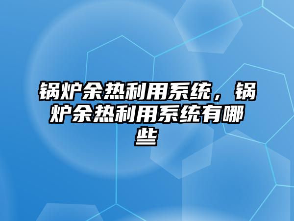 鍋爐余熱利用系統(tǒng)，鍋爐余熱利用系統(tǒng)有哪些