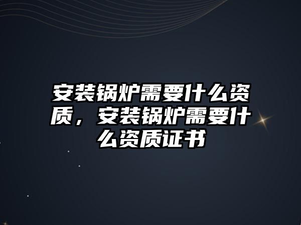 安裝鍋爐需要什么資質(zhì)，安裝鍋爐需要什么資質(zhì)證書(shū)