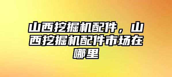 山西挖掘機(jī)配件，山西挖掘機(jī)配件市場在哪里