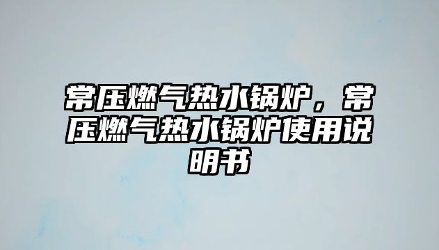 常壓燃?xì)鉄崴仩t，常壓燃?xì)鉄崴仩t使用說明書