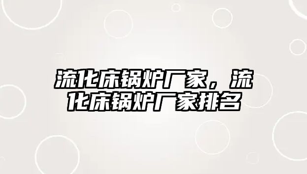 流化床鍋爐廠家，流化床鍋爐廠家排名