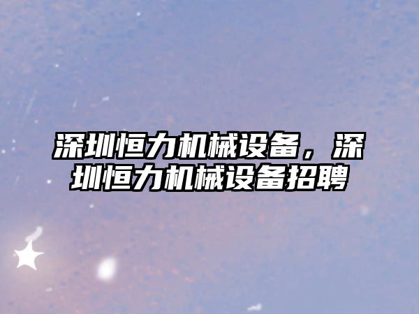 深圳恒力機械設備，深圳恒力機械設備招聘