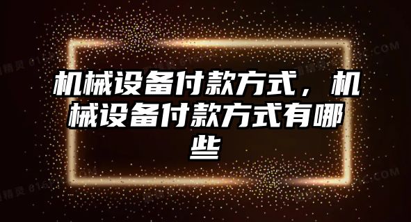 機械設備付款方式，機械設備付款方式有哪些