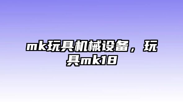 mk玩具機(jī)械設(shè)備，玩具mk18