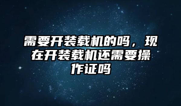 需要開裝載機的嗎，現(xiàn)在開裝載機還需要操作證嗎