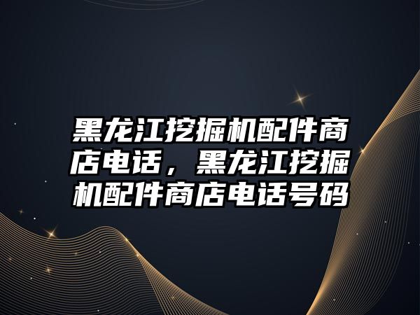 黑龍江挖掘機配件商店電話，黑龍江挖掘機配件商店電話號碼