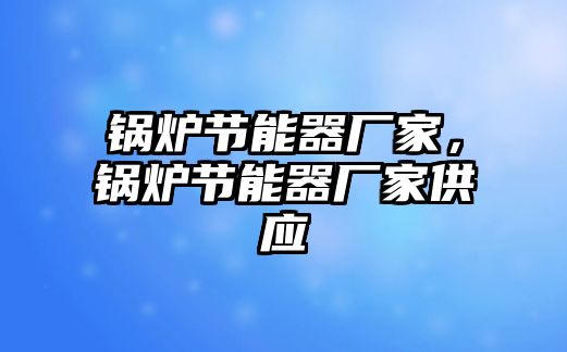 鍋爐節(jié)能器廠家，鍋爐節(jié)能器廠家供應(yīng)