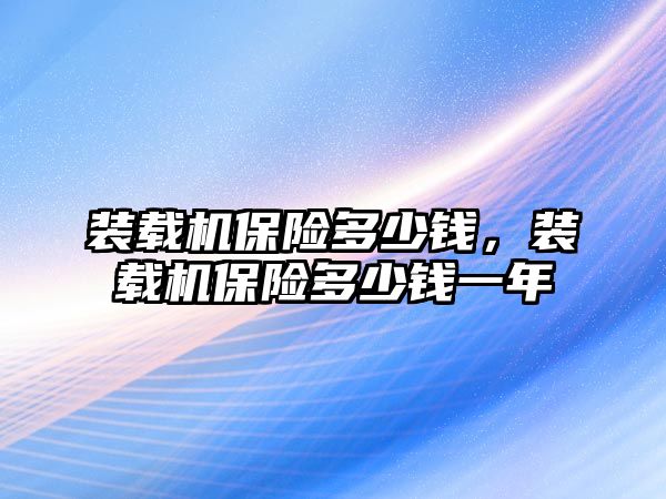 裝載機(jī)保險多少錢，裝載機(jī)保險多少錢一年