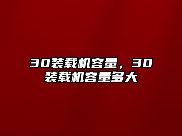 30裝載機(jī)容量，30裝載機(jī)容量多大