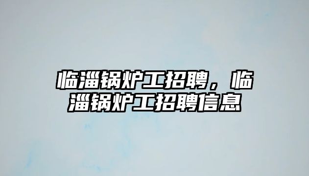 臨淄鍋爐工招聘，臨淄鍋爐工招聘信息