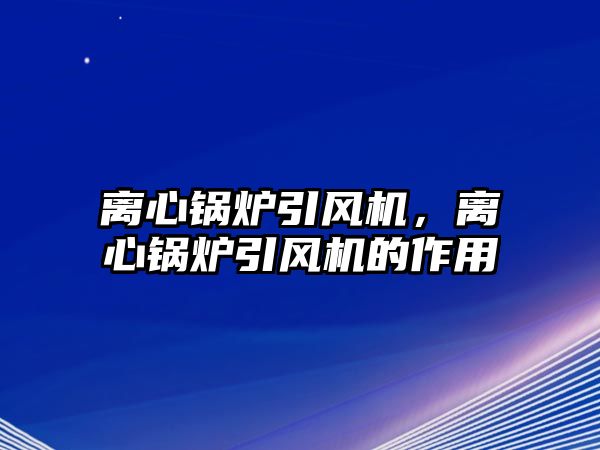 離心鍋爐引風機，離心鍋爐引風機的作用