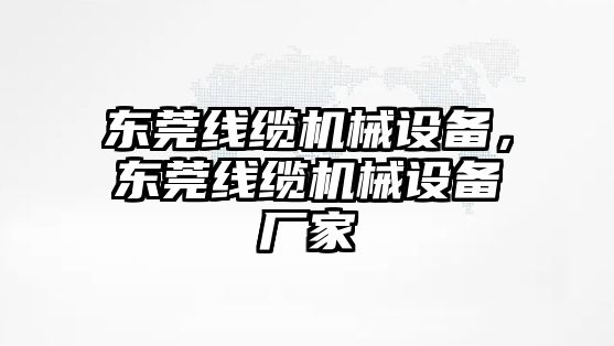 東莞線纜機(jī)械設(shè)備，東莞線纜機(jī)械設(shè)備廠家