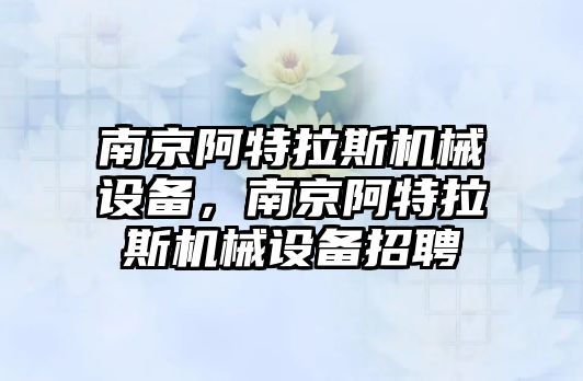 南京阿特拉斯機械設(shè)備，南京阿特拉斯機械設(shè)備招聘