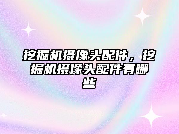 挖掘機攝像頭配件，挖掘機攝像頭配件有哪些