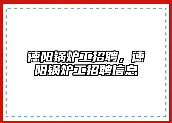 德陽鍋爐工招聘，德陽鍋爐工招聘信息