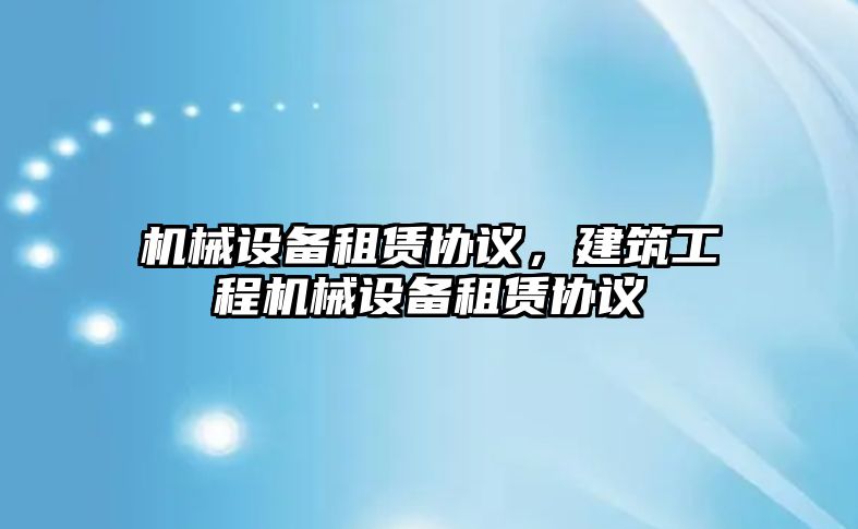 機械設備租賃協(xié)議，建筑工程機械設備租賃協(xié)議