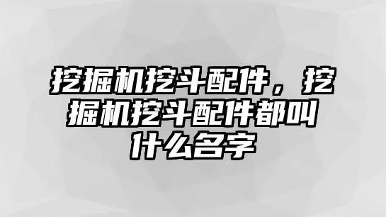 挖掘機(jī)挖斗配件，挖掘機(jī)挖斗配件都叫什么名字