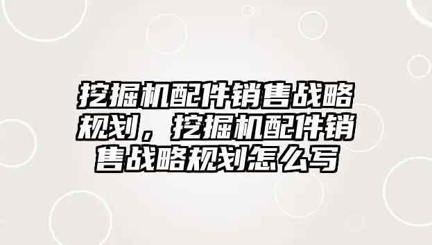 挖掘機配件銷售戰(zhàn)略規(guī)劃，挖掘機配件銷售戰(zhàn)略規(guī)劃怎么寫